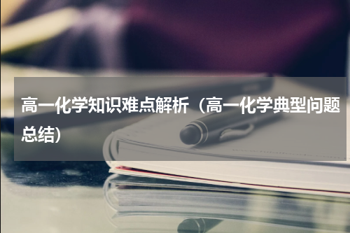 高一化学知识难点解析（高一化学典型问题总结）