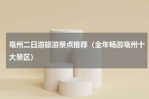 亳州二日游旅游景点推荐（全年畅游亳州十大景区）