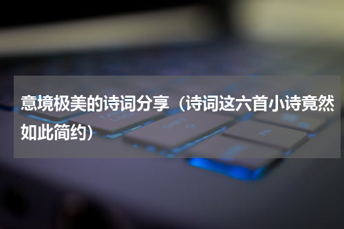 意境极美的诗词分享（诗词这六首小诗竟然如此简约）