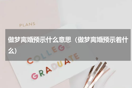 做梦离婚预示什么意思（做梦离婚预示着什么）