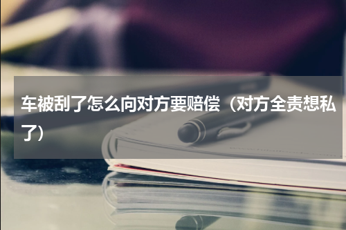 车被刮了怎么向对方要赔偿（对方全责想私了）