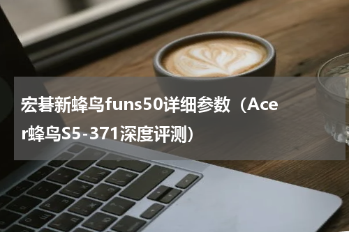 宏碁新蜂鸟funs50详细参数（Acer蜂鸟S5-371深度评测）