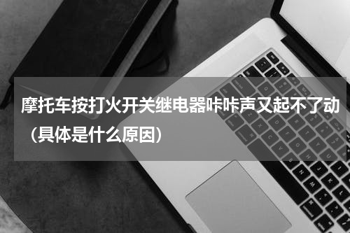 摩托车按打火开关继电器咔咔声又起不了动（具体是什么原因）