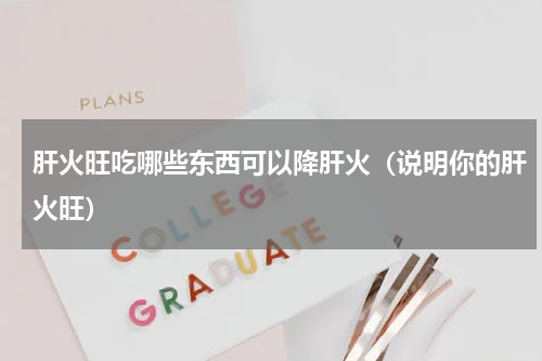 肝火旺吃哪些东西可以降肝火（说明你的肝火旺）