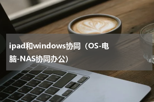 ipad和windows协同（OS-电脑-NAS协同办公）