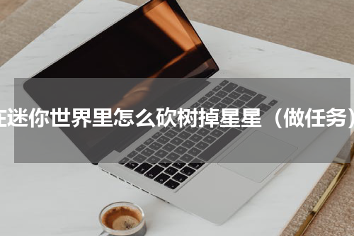 在迷你世界里怎么砍树掉星星（做任务）