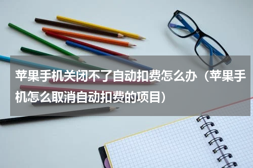 苹果手机关闭不了自动扣费怎么办（苹果手机怎么取消自动扣费的项目）
