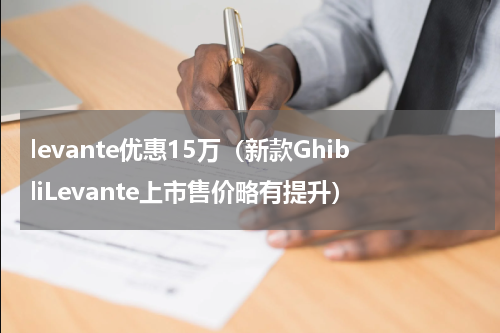 levante优惠15万（新款GhibliLevante上市售价略有提升）