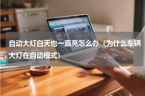 自动大灯白天也一直亮怎么办（为什么车辆大灯在自动模式）