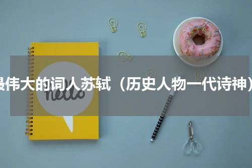 最伟大的词人苏轼（历史人物一代诗神）