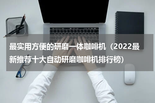 最实用方便的研磨一体咖啡机（2022最新推荐十大自动研磨咖啡机排行榜）
