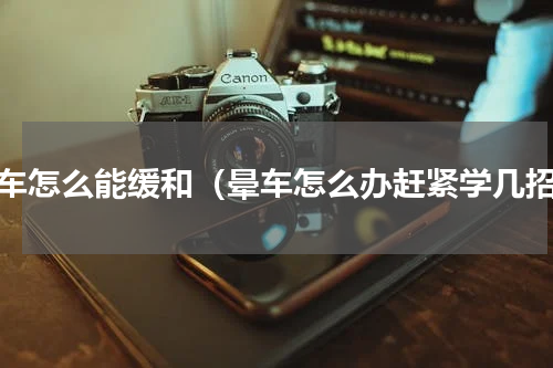 晕车怎么能缓和（晕车怎么办赶紧学几招）