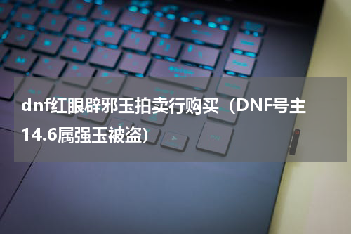 dnf红眼辟邪玉拍卖行购买（DNF号主14.6属强玉被盗）