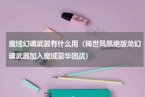 魔域幻魂武器有什么用（稀世凤凰绝版龙幻魂武器加入魔域豪华团战）