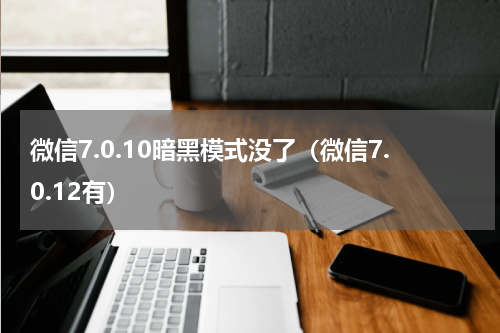 微信7.0.10暗黑模式没了（微信7.0.12有）