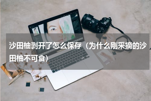 沙田柚剥开了怎么保存（为什么刚采摘的沙田柚不可食）