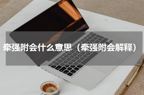 牵强附会什么意思（牵强附会解释）