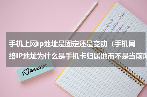 手机上网ip地址是固定还是变动（手机网络IP地址为什么是手机卡归属地而不是当前所在地）