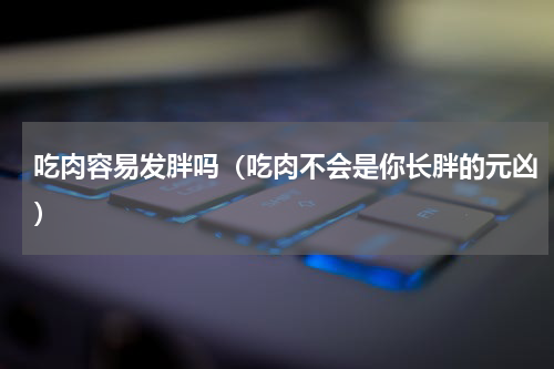 吃肉容易发胖吗（吃肉不会是你长胖的元凶）
