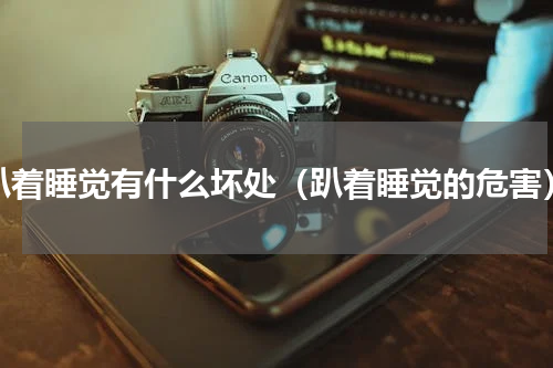 趴着睡觉有什么坏处（趴着睡觉的危害）