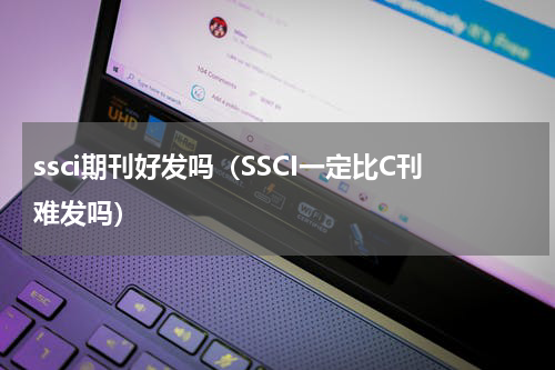 ssci期刊好发吗（SSCI一定比C刊难发吗）