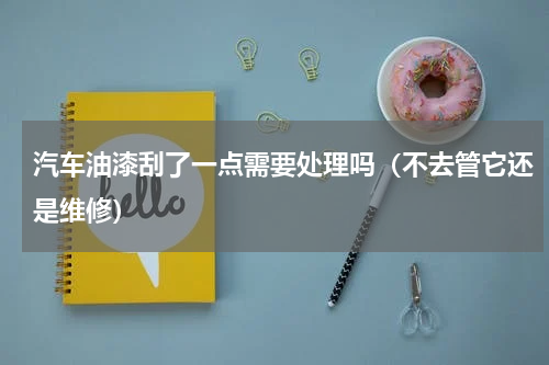 汽车油漆刮了一点需要处理吗（不去管它还是维修）