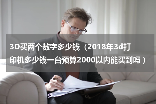 3D买两个数字多少钱（2018年3d打印机多少钱一台预算2000以内能买到吗 ）