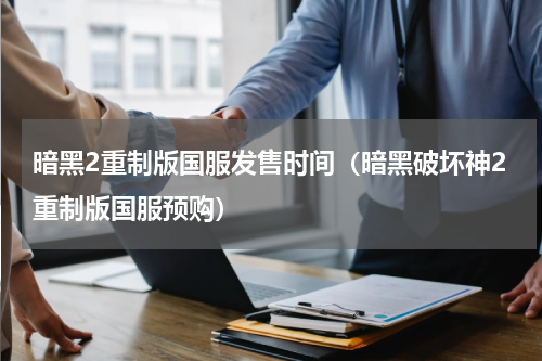 暗黑2重制版国服发售时间（暗黑破坏神2重制版国服预购）