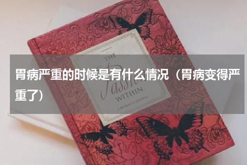 胃病严重的时候是有什么情况（胃病变得严重了）