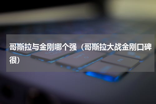 哥斯拉与金刚哪个强（哥斯拉大战金刚口碑很）