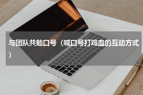 与团队共勉口号（喊口号打鸡血的互动方式）