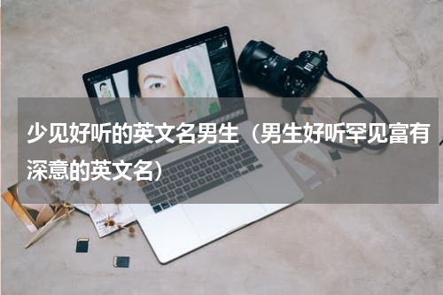 少见好听的英文名男生（男生好听罕见富有深意的英文名）
