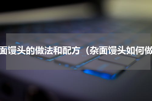 杂面馒头的做法和配方（杂面馒头如何做）