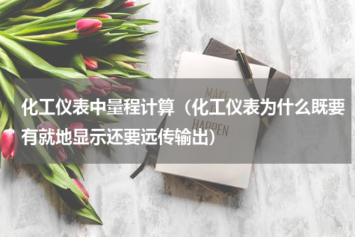 化工仪表中量程计算（化工仪表为什么既要有就地显示还要远传输出）