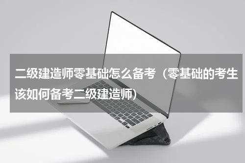 二级建造师零基础怎么备考（零基础的考生该如何备考二级建造师）