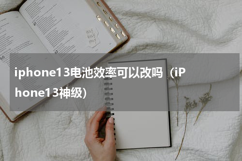 iphone13电池效率可以改吗（iPhone13神级）