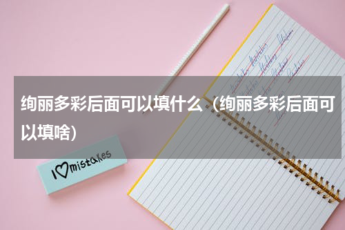绚丽多彩后面可以填什么（绚丽多彩后面可以填啥）