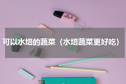 可以水培的蔬菜（水培蔬菜更好吃）