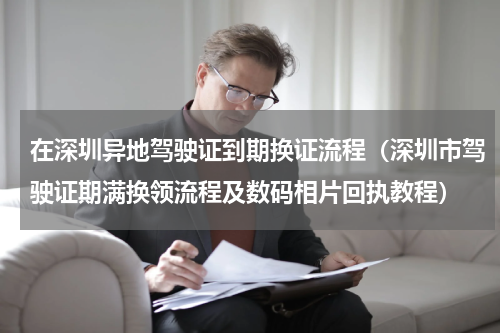 在深圳异地驾驶证到期换证流程（深圳市驾驶证期满换领流程及数码相片回执教程）