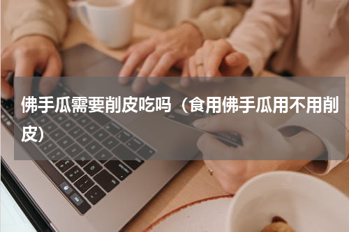 佛手瓜需要削皮吃吗（食用佛手瓜用不用削皮）