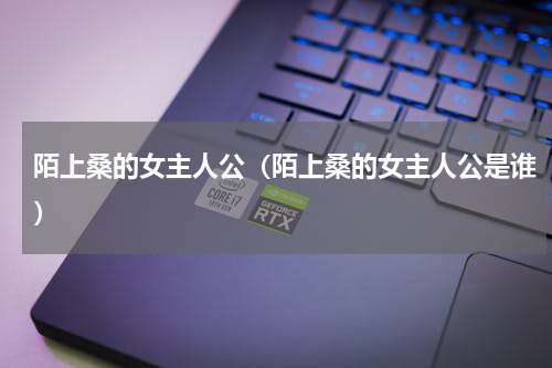 陌上桑的女主人公（陌上桑的女主人公是谁）