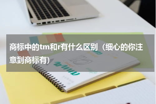 商标中的tm和r有什么区别（细心的你注意到商标有）