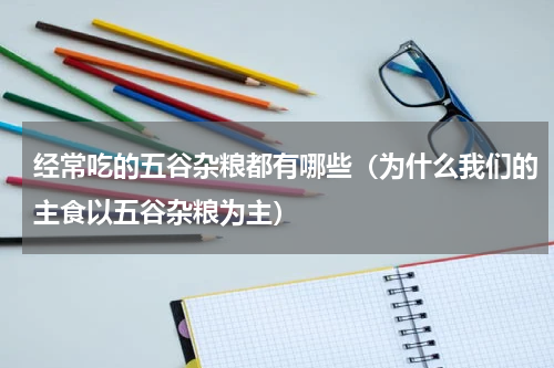 经常吃的五谷杂粮都有哪些（为什么我们的主食以五谷杂粮为主）
