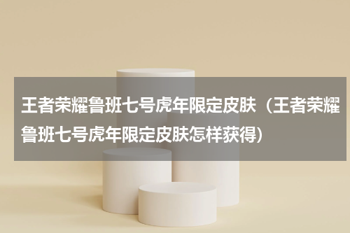 王者荣耀鲁班七号虎年限定皮肤（王者荣耀鲁班七号虎年限定皮肤怎样获得）