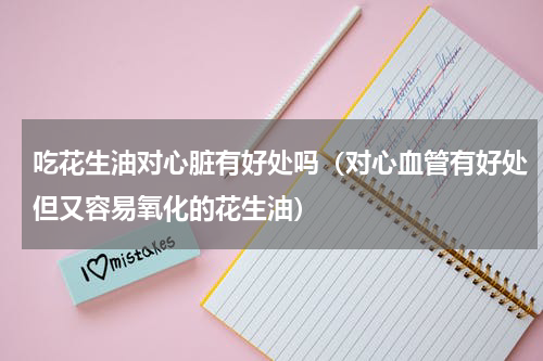 吃花生油对心脏有好处吗（对心血管有好处但又容易氧化的花生油）