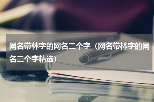 网名带林字的网名二个字（网名带林字的网名二个字精选）