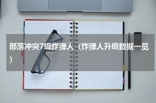 部落冲突7级炸弹人（炸弹人升级数据一览）