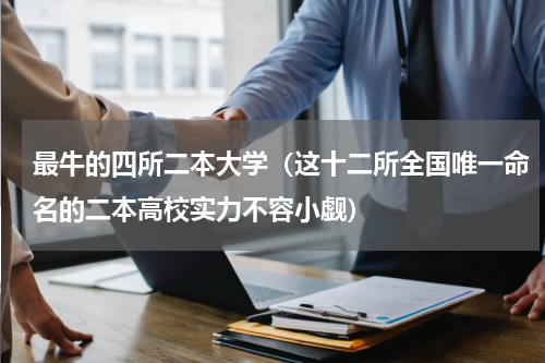 最牛的四所二本大学（这十二所全国唯一命名的二本高校实力不容小觑）