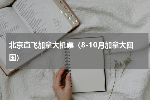 北京直飞加拿大机票（8-10月加拿大回国）