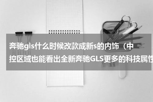 奔驰gls什么时候改款成新s的内饰（中控区域也能看出全新奔驰GLS更多的科技属性）